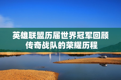 英雄联盟历届世界冠军回顾 传奇战队的荣耀历程