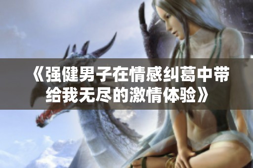 《强健男子在情感纠葛中带给我无尽的激情体验》