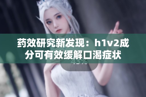 药效研究新发现：h1v2成分可有效缓解口渴症状