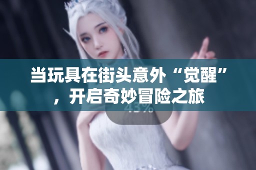 当玩具在街头意外“觉醒”，开启奇妙冒险之旅