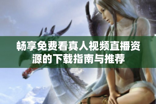 畅享免费看真人视频直播资源的下载指南与推荐