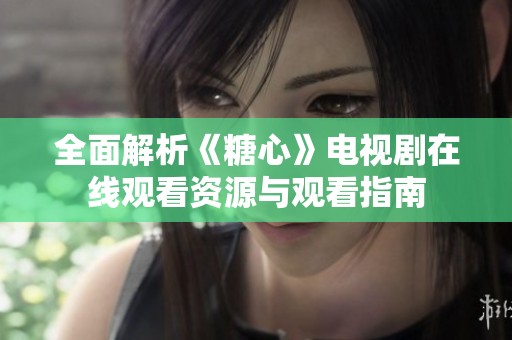 全面解析《糖心》电视剧在线观看资源与观看指南