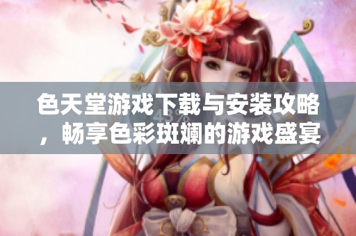 色天堂游戏下载与安装攻略，畅享色彩斑斓的游戏盛宴
