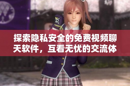 探索隐私安全的免费视频聊天软件，互看无忧的交流体验