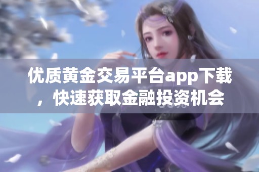 优质黄金交易平台app下载，快速获取金融投资机会