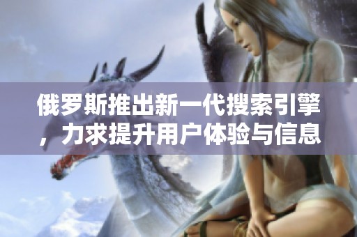 俄罗斯推出新一代搜索引擎，力求提升用户体验与信息获取效率