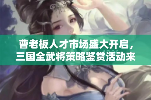 曹老板人才市场盛大开启，三国全武将策略鉴赏活动来袭