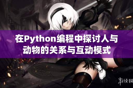 在Python编程中探讨人与动物的关系与互动模式