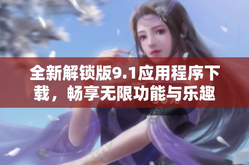 全新解锁版9.1应用程序下载，畅享无限功能与乐趣