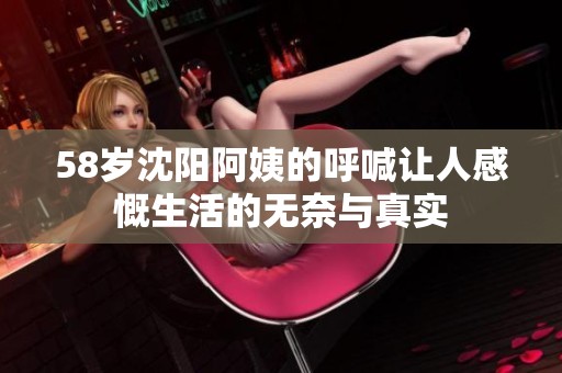 58岁沈阳阿姨的呼喊让人感慨生活的无奈与真实