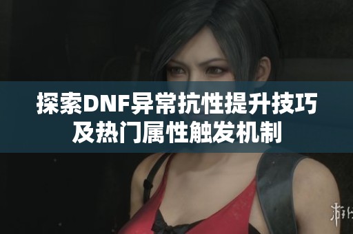探索DNF异常抗性提升技巧及热门属性触发机制