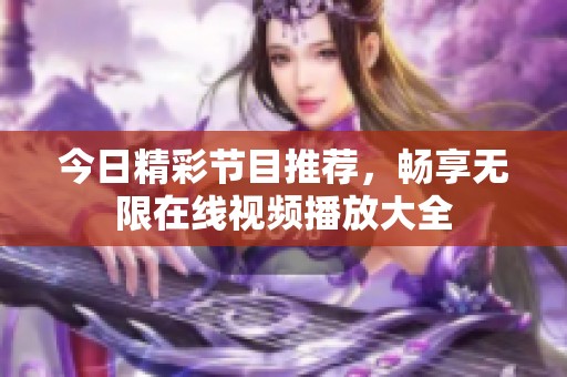 今日精彩节目推荐，畅享无限在线视频播放大全