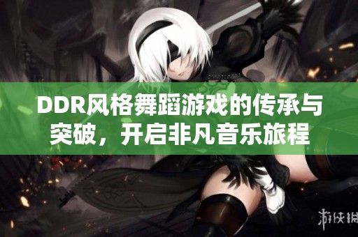 DDR风格舞蹈游戏的传承与突破，开启非凡音乐旅程