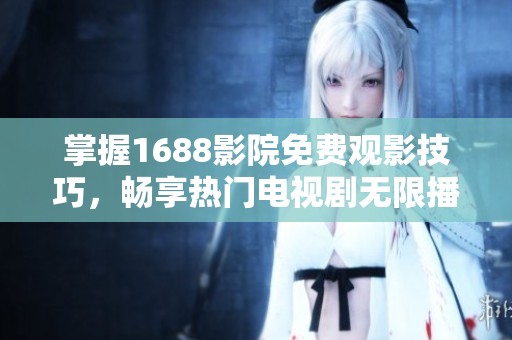 掌握1688影院免费观影技巧，畅享热门电视剧无限播放