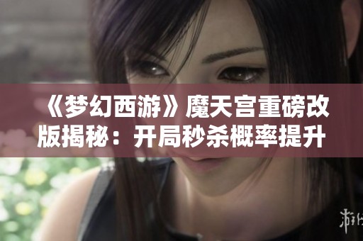 《梦幻西游》魔天宫重磅改版揭秘：开局秒杀概率提升至六成以上