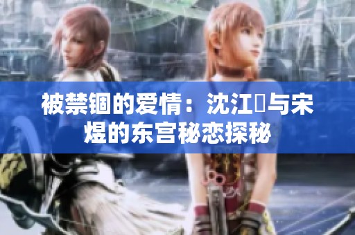 被禁锢的爱情：沈江姩与宋煜的东宫秘恋探秘