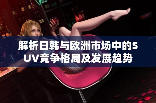 解析日韩与欧洲市场中的SUV竞争格局及发展趋势