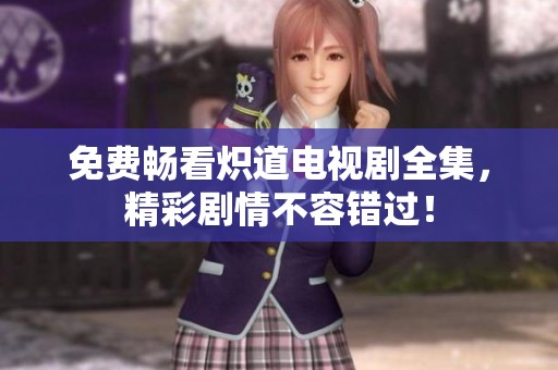 免费畅看炽道电视剧全集，精彩剧情不容错过！