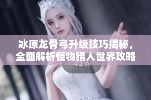 冰原龙骨弓升级技巧揭秘，全面解析怪物猎人世界攻略