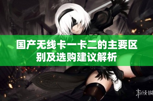 国产无线卡一卡二的主要区别及选购建议解析
