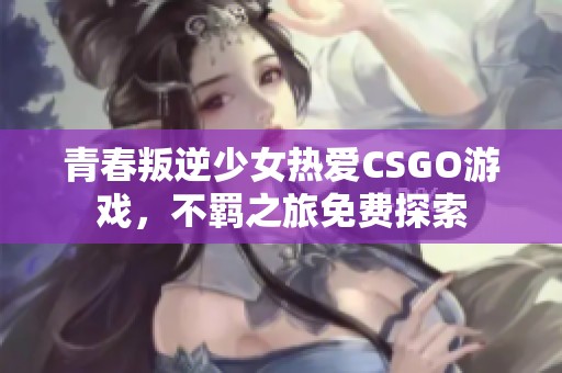 青春叛逆少女热爱CSGO游戏，不羁之旅免费探索