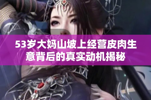 53岁大妈山坡上经营皮肉生意背后的真实动机揭秘