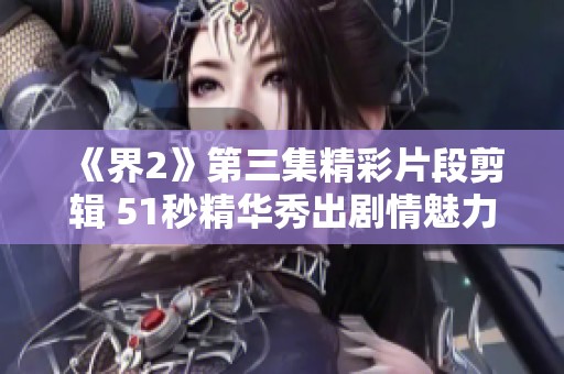 《界2》第三集精彩片段剪辑 51秒精华秀出剧情魅力