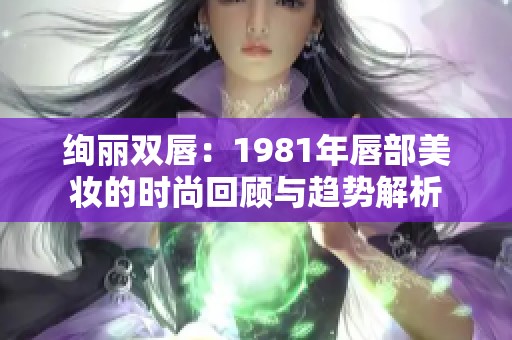 绚丽双唇：1981年唇部美妆的时尚回顾与趋势解析