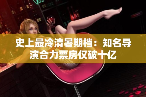 史上最冷清暑期档：知名导演合力票房仅破十亿