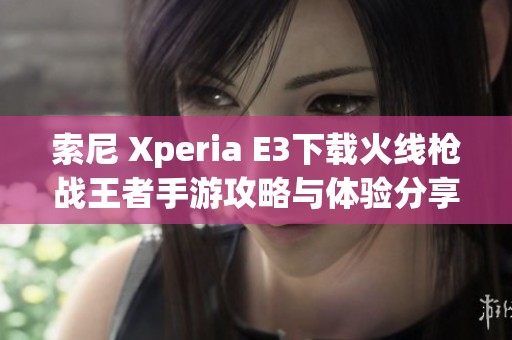索尼 Xperia E3下载火线枪战王者手游攻略与体验分享