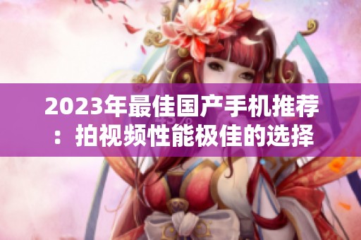 2023年最佳国产手机推荐：拍视频性能极佳的选择