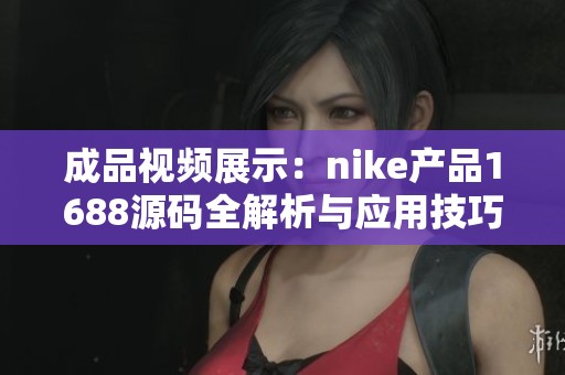 成品视频展示：nike产品1688源码全解析与应用技巧