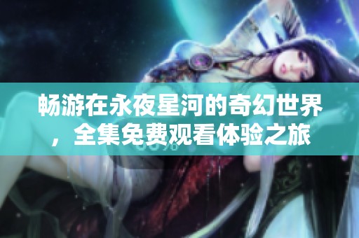 畅游在永夜星河的奇幻世界，全集免费观看体验之旅