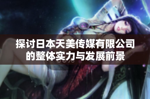 探讨日本天美传媒有限公司的整体实力与发展前景