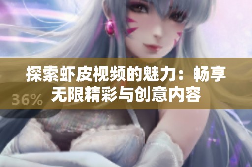 探索虾皮视频的魅力：畅享无限精彩与创意内容