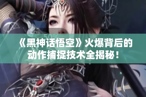 《黑神话悟空》火爆背后的动作捕捉技术全揭秘！