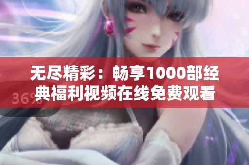 无尽精彩：畅享1000部经典福利视频在线免费观看