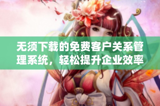 无须下载的免费客户关系管理系统，轻松提升企业效率
