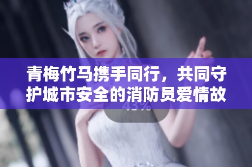 青梅竹马携手同行，共同守护城市安全的消防员爱情故事