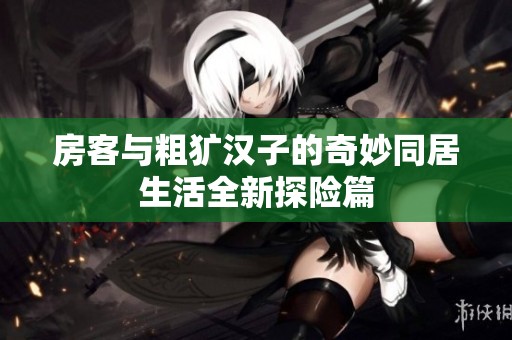房客与粗犷汉子的奇妙同居生活全新探险篇