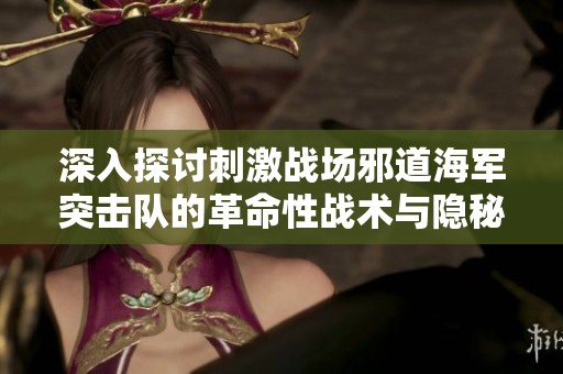 深入探讨刺激战场邪道海军突击队的革命性战术与隐秘打法