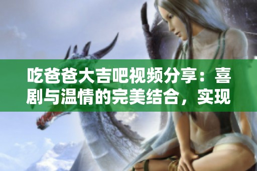 吃爸爸大吉吧视频分享：喜剧与温情的完美结合，实现家庭欢乐时光