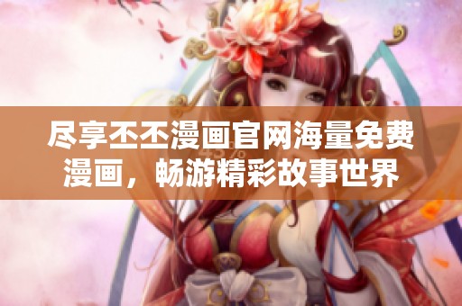 尽享丕丕漫画官网海量免费漫画，畅游精彩故事世界