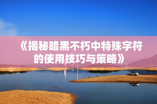 《揭秘暗黑不朽中特殊字符的使用技巧与策略》