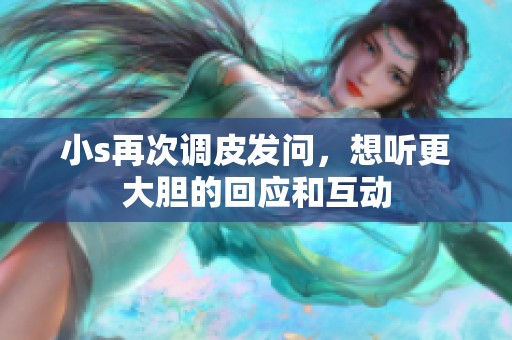 小s再次调皮发问，想听更大胆的回应和互动