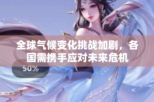 全球气候变化挑战加剧，各国需携手应对未来危机