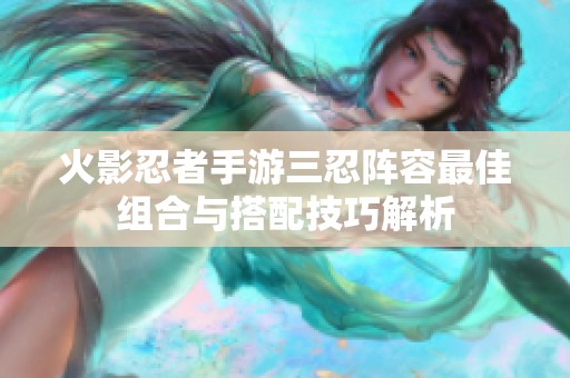 火影忍者手游三忍阵容最佳组合与搭配技巧解析