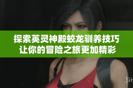 探索英灵神殿蛟龙驯养技巧 让你的冒险之旅更加精彩