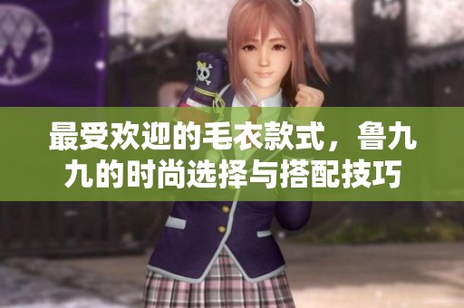 最受欢迎的毛衣款式，鲁九九的时尚选择与搭配技巧
