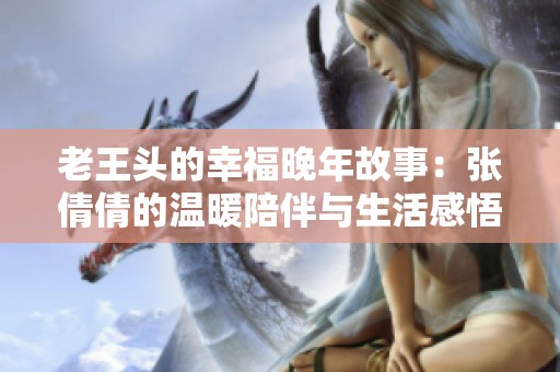 老王头的幸福晚年故事：张倩倩的温暖陪伴与生活感悟